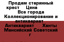 Продам старинный крест  › Цена ­ 20 000 - Все города Коллекционирование и антиквариат » Антиквариат   . Ханты-Мансийский,Советский г.